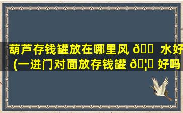 葫芦存钱罐放在哪里风 🐠 水好(一进门对面放存钱罐 🦟 好吗)